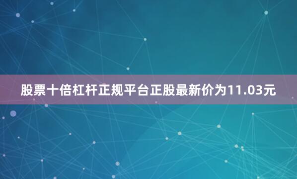 股票十倍杠杆正规平台正股最新价为11.03元