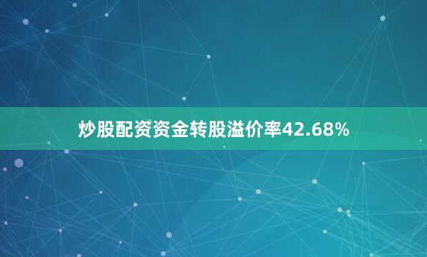 炒股配资资金转股溢价率42.68%