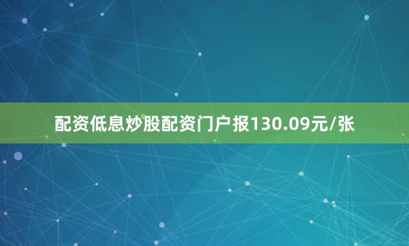 配资低息炒股配资门户报130.09元/张