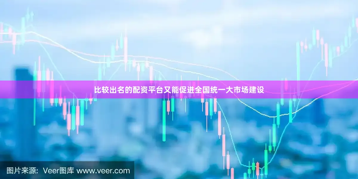 比较出名的配资平台又能促进全国统一大市场建设