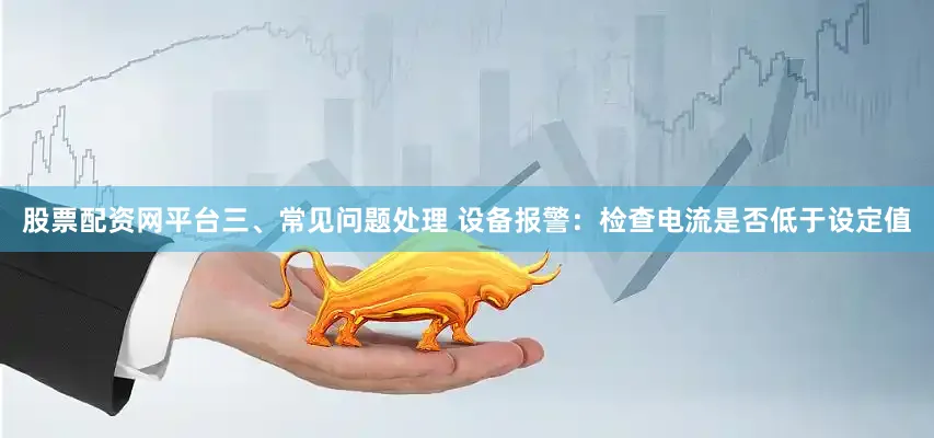 股票配资网平台三、常见问题处理 设备报警：检查电流是否低于设定值