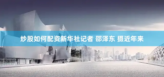 炒股如何配资新华社记者 邵泽东 摄近年来