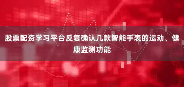股票配资学习平台反复确认几款智能手表的运动、健康监测功能