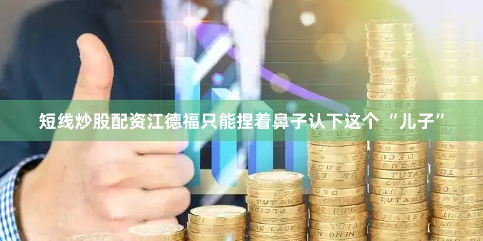 短线炒股配资江德福只能捏着鼻子认下这个 “儿子”