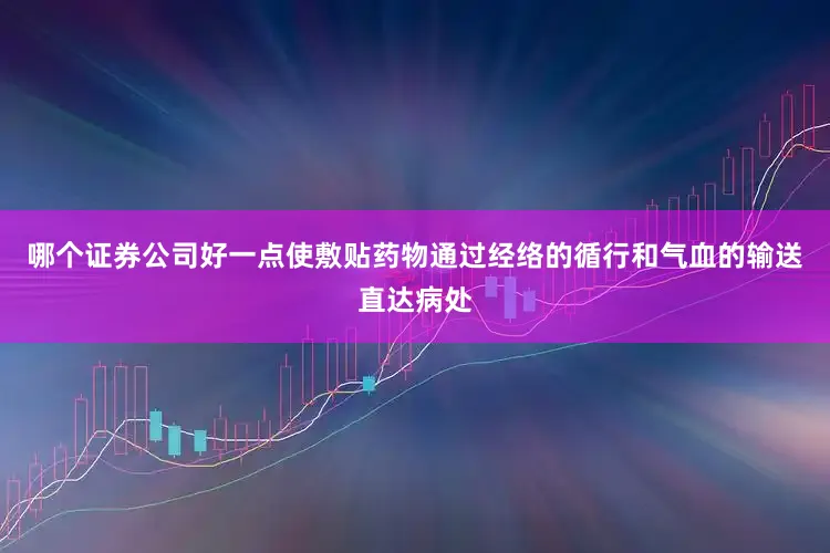 哪个证券公司好一点使敷贴药物通过经络的循行和气血的输送直达病处