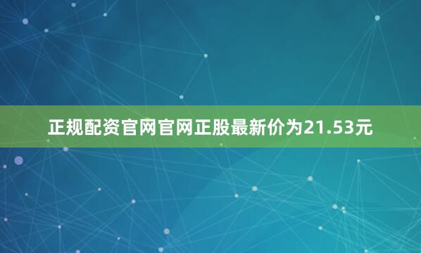 正规配资官网官网正股最新价为21.53元