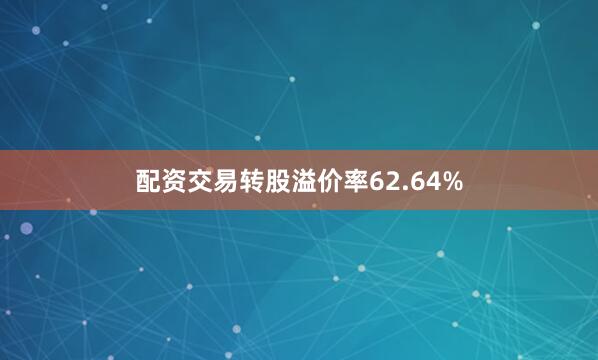 配资交易转股溢价率62.64%