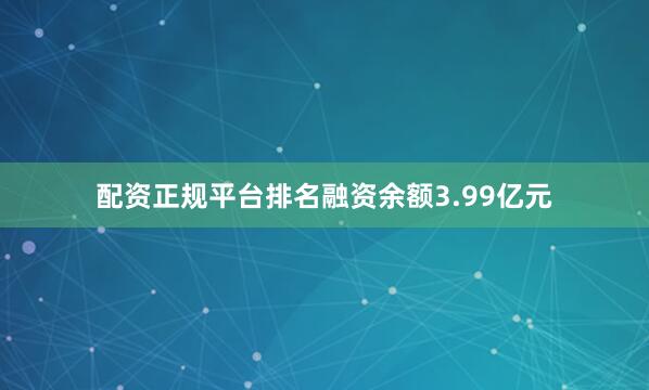 配资正规平台排名融资余额3.99亿元