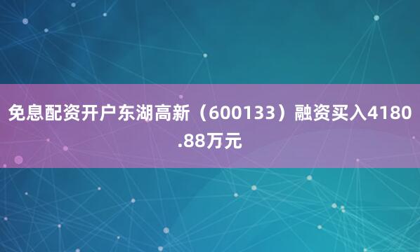 免息配资开户东湖高新（600133）融资买入4180.88万元