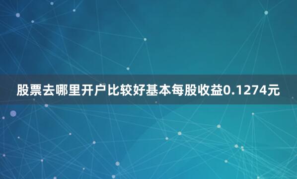 股票去哪里开户比较好基本每股收益0.1274元