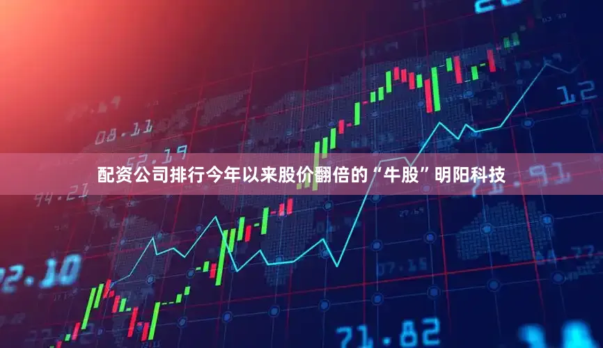 配资公司排行今年以来股价翻倍的“牛股”明阳科技