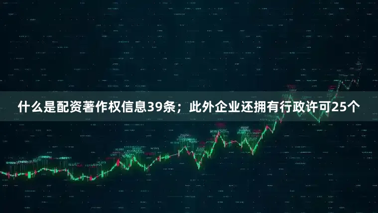 什么是配资著作权信息39条；此外企业还拥有行政许可25个