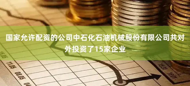 国家允许配资的公司中石化石油机械股份有限公司共对外投资了15家企业