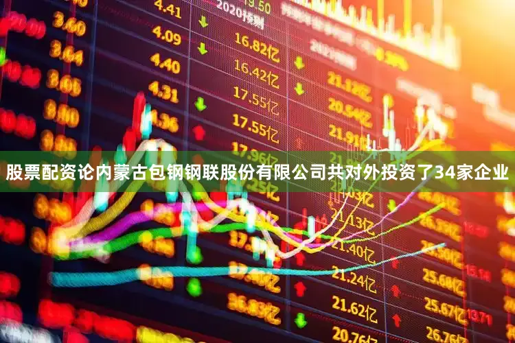 股票配资论内蒙古包钢钢联股份有限公司共对外投资了34家企业