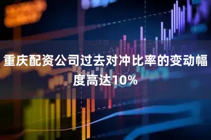 重庆配资公司过去对冲比率的变动幅度高达10%