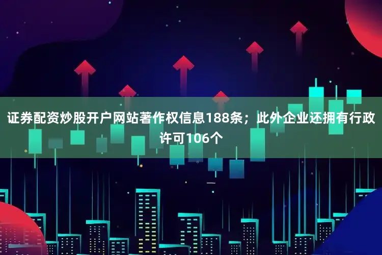 证券配资炒股开户网站著作权信息188条；此外企业还拥有行政许可106个