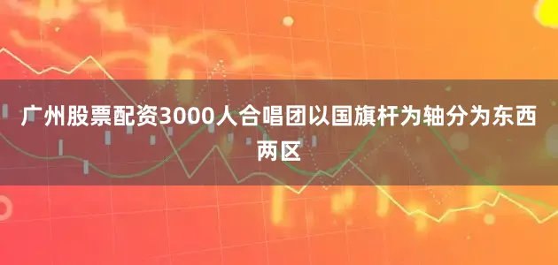 广州股票配资3000人合唱团以国旗杆为轴分为东西两区