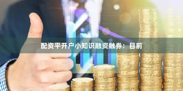 配资平开户小知识融资融券：目前