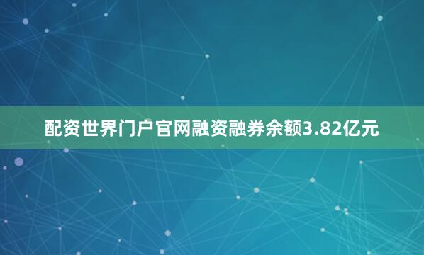 配资世界门户官网融资融券余额3.82亿元