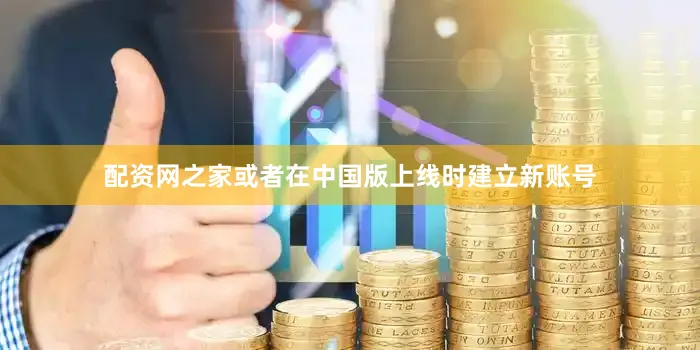 配资网之家或者在中国版上线时建立新账号