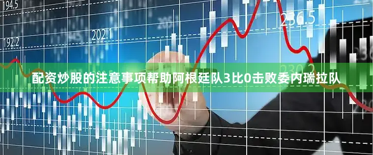 配资炒股的注意事项帮助阿根廷队3比0击败委内瑞拉队