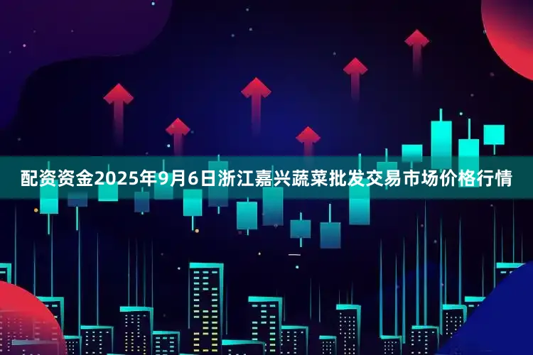 配资资金2025年9月6日浙江嘉兴蔬菜批发交易市场价格行情