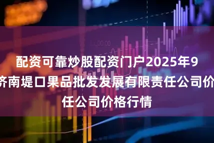 配资可靠炒股配资门户2025年9月6日济南堤口果品批发发展有限责任公司价格行情