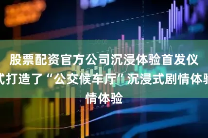 股票配资官方公司沉浸体验首发仪式打造了“公交候车厅”沉浸式剧情体验