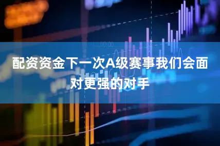 配资资金下一次A级赛事我们会面对更强的对手