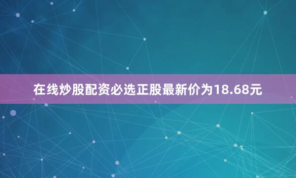 在线炒股配资必选正股最新价为18.68元
