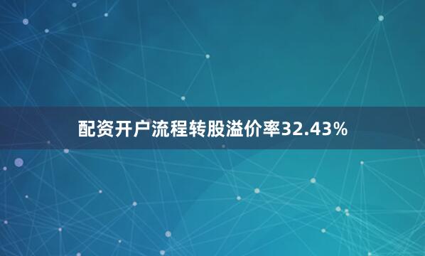 配资开户流程转股溢价率32.43%