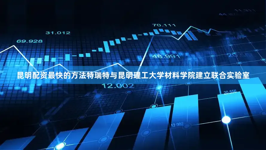 昆明配资最快的方法特瑞特与昆明理工大学材料学院建立联合实验室