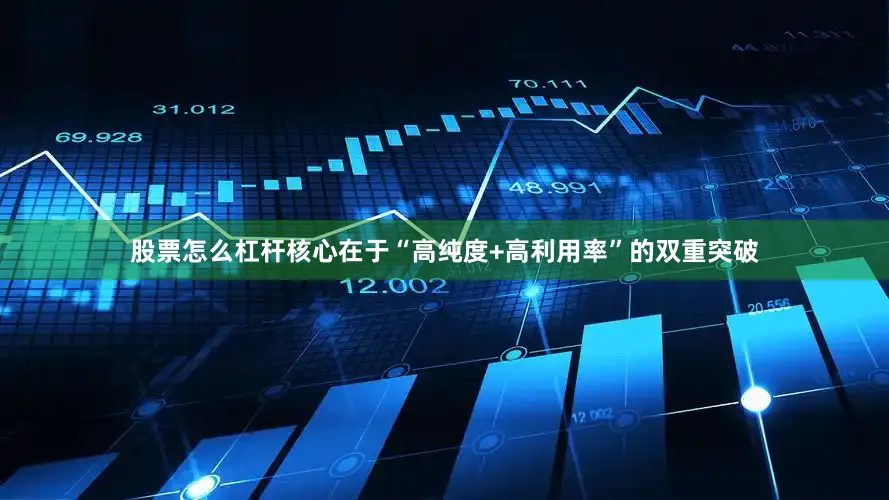 股票怎么杠杆核心在于“高纯度+高利用率”的双重突破