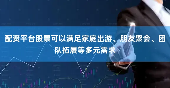 配资平台股票可以满足家庭出游、朋友聚会、团队拓展等多元需求