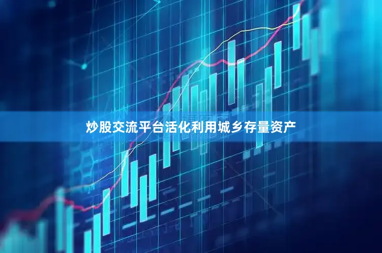 炒股交流平台活化利用城乡存量资产