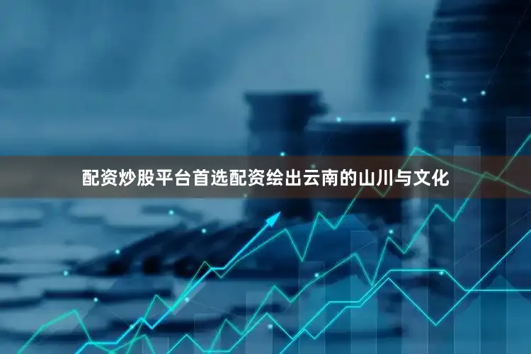 配资炒股平台首选配资绘出云南的山川与文化