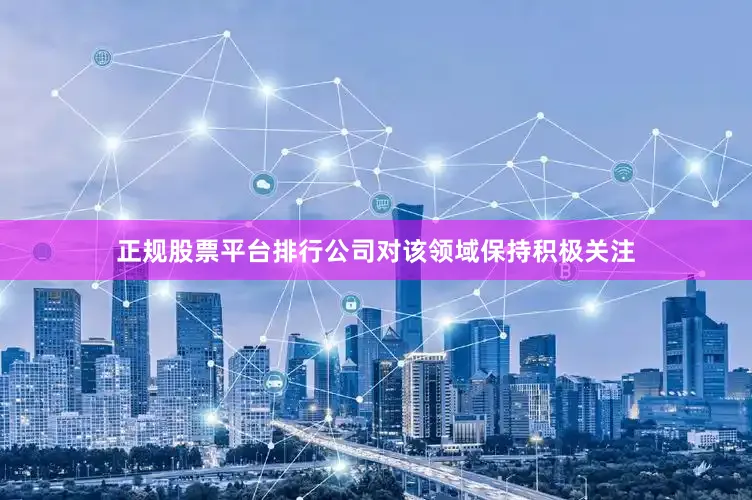 正规股票平台排行公司对该领域保持积极关注
