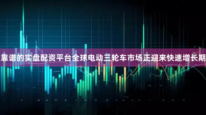 靠谱的实盘配资平台全球电动三轮车市场正迎来快速增长期