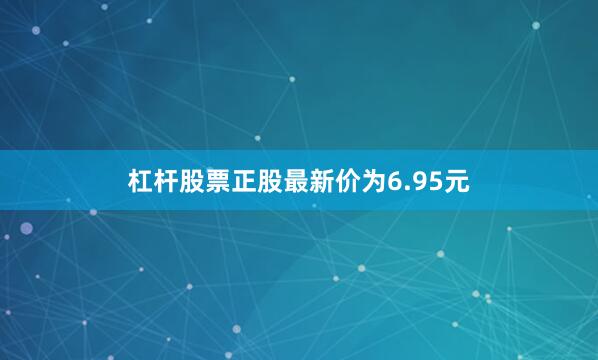 杠杆股票正股最新价为6.95元