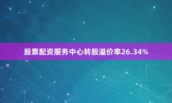 股票配资服务中心转股溢价率26.34%