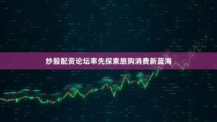炒股配资论坛率先探索旅购消费新蓝海