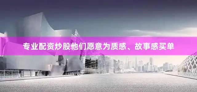 专业配资炒股他们愿意为质感、故事感买单