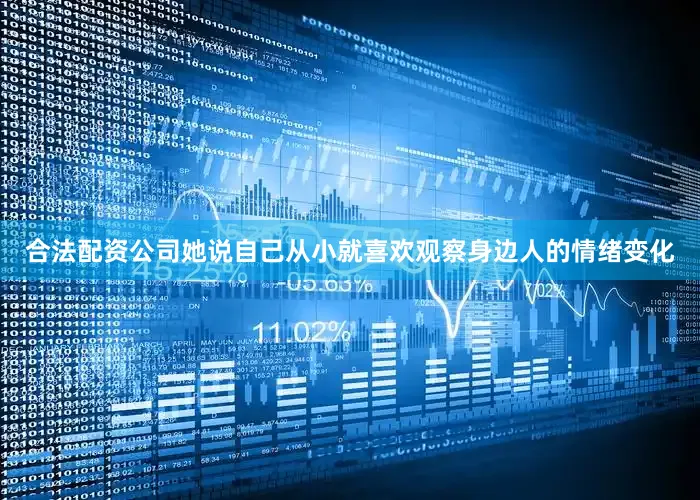 合法配资公司她说自己从小就喜欢观察身边人的情绪变化