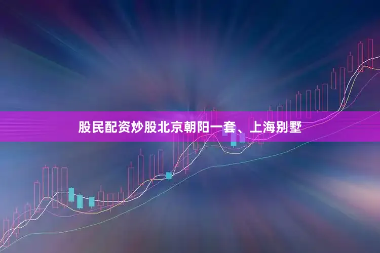 股民配资炒股北京朝阳一套、上海别墅