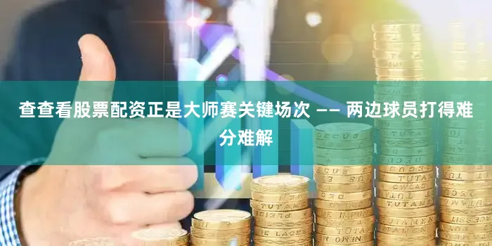 查查看股票配资正是大师赛关键场次 —— 两边球员打得难分难解