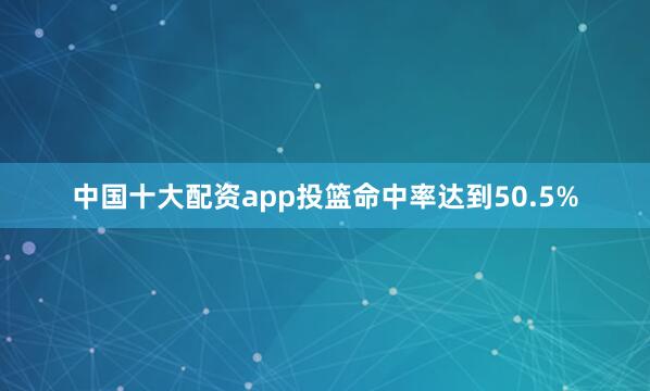 中国十大配资app投篮命中率达到50.5%