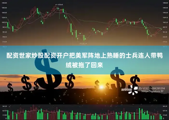 配资世家炒股配资开户把美军阵地上熟睡的士兵连人带鸭绒被拖了回来