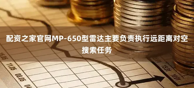 配资之家官网MP-650型雷达主要负责执行远距离对空搜索任务
