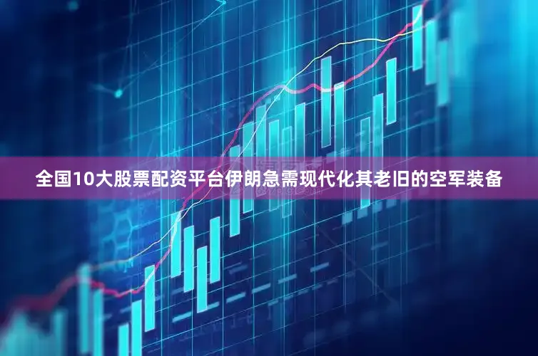 全国10大股票配资平台伊朗急需现代化其老旧的空军装备