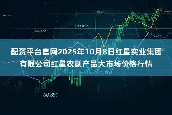 配资平台官网2025年10月8日红星实业集团有限公司红星农副产品大市场价格行情